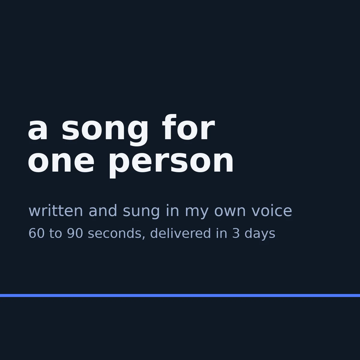 A song for one person: written and sung, 60 to 90 seconds