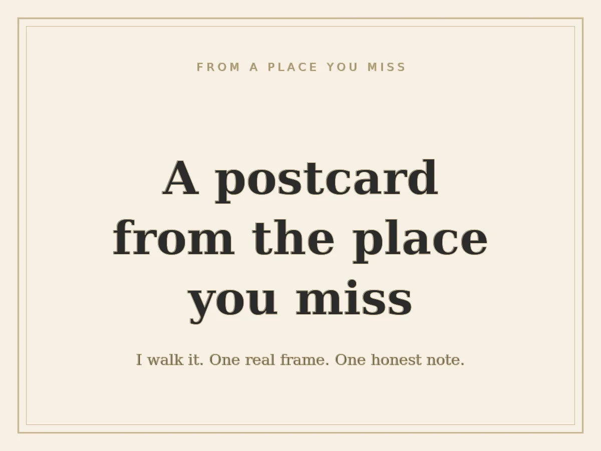 A postcard from the place you miss — I walk it and send one real frame